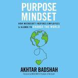 The Purpose Mindset How Microsoft Inspires Employees and Alumni to Change the World, Akhtar Badshah