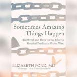 Sometimes Amazing Things Happen Heartbreak and Hope on the Bellevue Hospital Psychiatric Prison Ward, Elizabeth Ford, MD