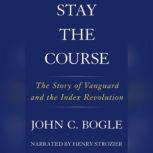Stay the Course The Story of Vanguard and the Index Revolution, John C. Bogle