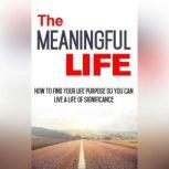 Meaningful Life, The - How to Find Your Life Purpose So You Can Live a Life of Significance Learn How to Start Living a More Meaningful Life, Empowered Living