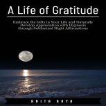A Life of Gratitude: Embrace the Gifts in Your Life and Naturally Develop Appreciation with Hypnosis through Subliminal Night Affirmations , Anita Arya