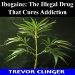 Ibogaine The Illegal Drug That Cures..., Trevor Clinger