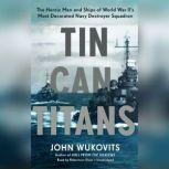 Tin Can Titans The Heroic Men and Ships of World War IIs Most Decorated Navy Destroyer Squadron, John Wukovits