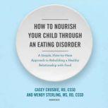 How to Nourish Your Child through an Eating Disorder A Simple, Plate-by-Plate Approach to Rebuilding a Healthy Relationship with Food, Casey Crosbie, RD, CSSD; Wendy Sterling, MS, RD, CSSD