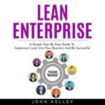 LEAN ENTERPRISE : A Simple Step By Step Guide To Implement Lean Into Your Business And Be Successful, John Kelley