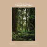 The Healing Magic of Forest Bathing Finding Calm, Creativity, and Connection in the Natural World, Julia Plevin