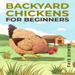 BACKYARD CHICKENS FOR BEGINNERS, Faye Bowen