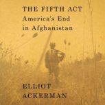 The Fifth Act America's End in Afghanistan, Elliot Ackerman