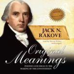 Original Meanings Politics and Ideas in the Making of the Constitution, Jack N. Rakove