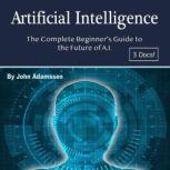Artificial Intelligence The Complete Beginners Guide to the Future of A.I., John Adamssen