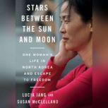 Stars Between the Sun and Moon One Woman's Life in North Korea and Escape to Freedom, Lucia Jang and Susan McClelland