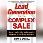 Lead Generation for the Complex Sale Boost the Quality and Quantity of Leads to Increase Your ROI, Brian Carroll