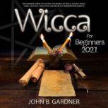 Wicca for Beginners 2021 The Ultimate Guide Discovering the World of Wicca; Rituals Magic, Herbs, Crystals, Traditions, and Beliefs of Modern Witchcraft Written by: John B., John B. Gardner