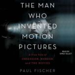 The Man Who Invented Motion Pictures A True Tale of Obsession, Murder, and the Movies, Paul Fischer