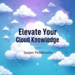 Elevate Your Cloud Knowledge Secrets..., Jasper Pembrooke