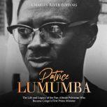 Patrice Lumumba: The Life and Legacy of the Pan-African Politician Who Became Congo's First Prime Minister, Charles River Editors