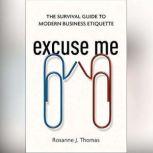 Excuse Me The Survival Guide to Modern Business Etiquette, Rosanne J. Thomas