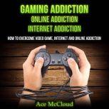 Gaming Addiction: Online Addiction: Internet Addiction: How To Overcome Video Game, Internet, And Online Addiction, Ace McCloud