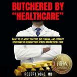 Butchered by Healthcare What to Do About Doctors, Big Pharma, and Corrupt Government Ruining Your Health and Medical Care, Robert Yoho, MD
