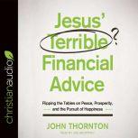 Jesus' Terrible Financial Advice Flipping the Tables on Peace, Prosperity, and the Pursuit of Happiness, John Thornton