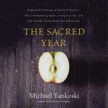 The Sacred Year Mapping the Soulscape of Spiritual Practice -- How Contemplating Apples, Living in a Cave and Befriending a Dying Woman Revived My Life, Michael Yankoski