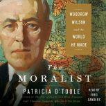 The Moralist Woodrow Wilson and the World He Made, Patricia O'Toole