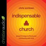 Indispensable Church Powerful Ways to Flood Your Community with Love, Chris Sonksen
