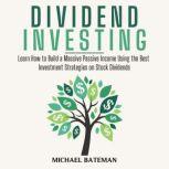 DIVIDEND INVESTING Learn How to Build a Massive Passive Income Using the Best Investment Strategies on Stock Dividends, Michael Bateman