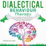 Dialectical Behavior Therapy The Best Strategies to Discover the Secrets for Overcoming Borderline Personality Disorder, Anxiety in Relationships and Depression (Dbt Skills Training Workbook), Theresa Williams