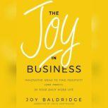 The Joy in Business Innovative Ideas to Find Positivity (and Profit) in Your Daily Work Life, Joy Baldridge