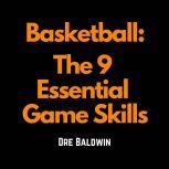 Basketball: The 9 Essential Game Skills Learn The Basic Skills You Need To Be The Best Possible Basketball Player, Dre Baldwin
