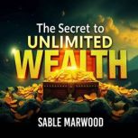 The Secret to Unlimited Wealth and Ab..., Sable Marwood