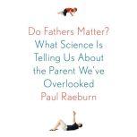 Do Fathers Matter? What Science Is Telling Us About the Parent We've Overlooked, Paul Raeburn