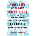You Can't Go Wrong Doing Right How a Child of Poverty Rose to the White House and Helped Change the World, Robert J. Brown