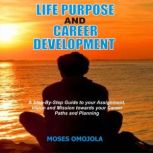 Life Purpose And Career Development: A Step-By-Step Guide To Your Assignment, Vision And Mission Towards Your Career Paths And Planning, Moses Omojola
