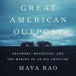 Great American Outpost Dreamers, Mavericks, and the Making of an Oil Frontier, Maya Rao