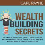 Wealth Building Secrets: The Essential Guide to Living With a Wealthy Mindset, Discover Different Wealth Secrets That Will Help You Become Richer In All Aspects of Your Life., Carl Payne