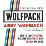 WOLFPACK How to Come Together, Unleash Our Power, and Change the Game, Abby Wambach