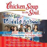 Chicken Soup for the Soul: Teens Talk Middle School - 33 Stories about Bullies and the Ups and Downs of Friendship  for Younger Teens, Jack Canfield