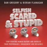 Selfish, Scared and Stupid Stop Fighting Human Nature And Increase Your Performance, Engagement And Influence, Dan Gregory