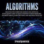 Algorithms: Discover The Computer Science and Artificial Intelligence Used to Solve Everyday Human Problems, Optimize Habits, Learn Anything and Organize Your Life, Trust Genics