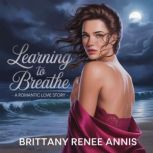 Learning To Breathe  A romantic love..., Brittany Renee Annis