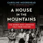 A House in the Mountains The Women Who Liberated Italy from Fascism, Caroline Moorehead