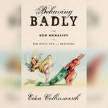 Behaving Badly The New Morality in Politics, Sex, and Business, Eden Collinsworth