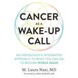 Cancer as a Wake-Up Call An Oncologist's Integrative Approach to What You Can Do to Become Whole Again, M. Laura Nasi, M.D.