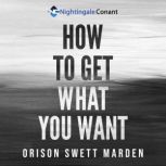 How to Get What You Want Be Prepared To Face Life In A Completely Different Way, In A Successful Way, Orison Swett Marden