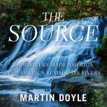 The Source How Rivers Made America and America Remade Its Rivers, Martin Doyle