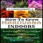 HOW TO GROW MARIJUANA INDOORS (3 Manuscripts) Access the Secrets to Grow Top-Shelf Buds, Advanced Cannabis Growing Tips, High-Risk Cannabis Boosting Techniques, FRANK SPILOTRO