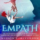 EMPATH An Extensive Guide For Developing Your Gift Of Intuition To Thrive In Life, Alison L. Alverson