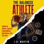 The Balanced Athlete Thrive in Sport..., J.D. Martin